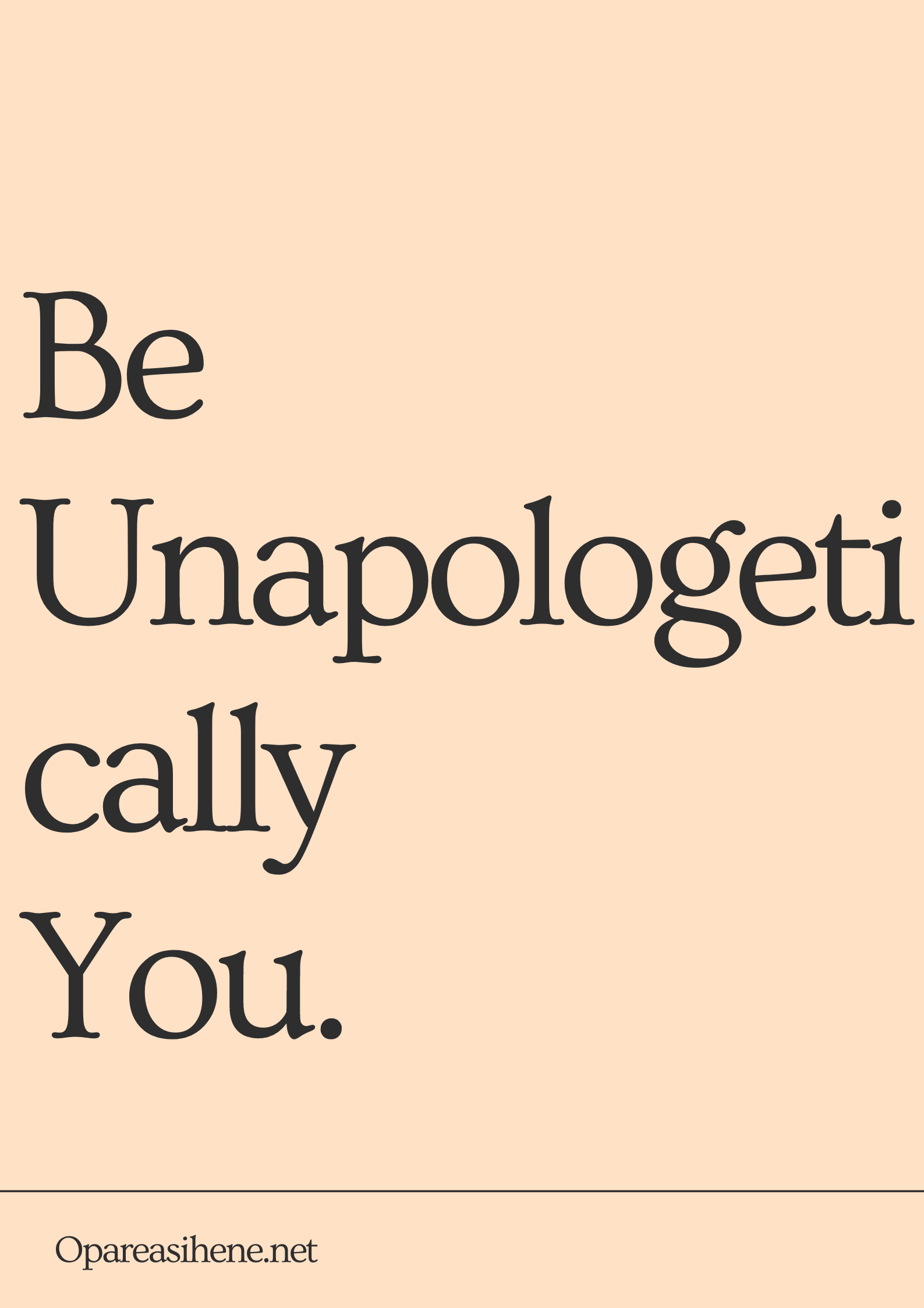 Be Unapologetically You. Be yourself and if people can't accept that, they aren't for you.